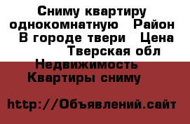 Сниму квартиру однокомнатную › Район ­ В городе твери › Цена ­ 7 500 - Тверская обл. Недвижимость » Квартиры сниму   